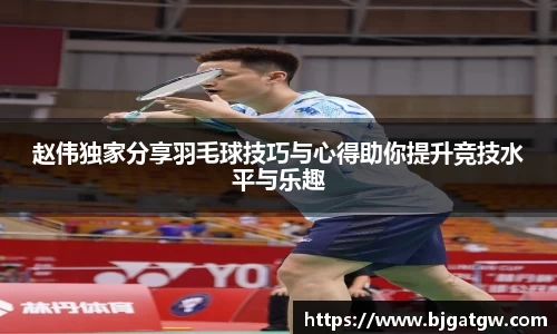 赵伟独家分享羽毛球技巧与心得助你提升竞技水平与乐趣