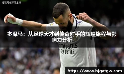 本泽马：从足球天才到传奇射手的辉煌旅程与影响力分析