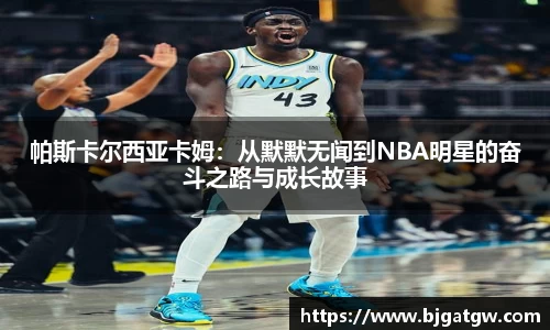 帕斯卡尔西亚卡姆：从默默无闻到NBA明星的奋斗之路与成长故事