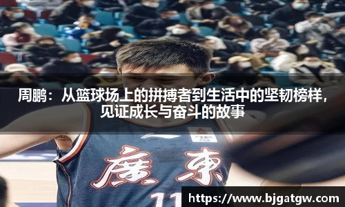 周鹏：从篮球场上的拼搏者到生活中的坚韧榜样，见证成长与奋斗的故事