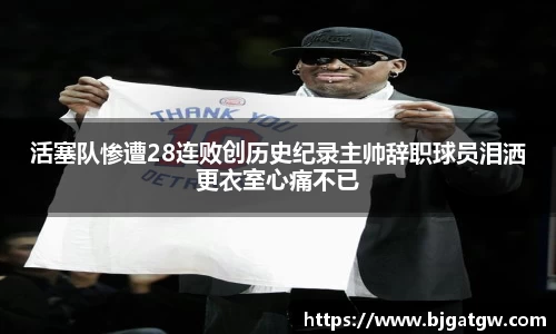 活塞队惨遭28连败创历史纪录主帅辞职球员泪洒更衣室心痛不已
